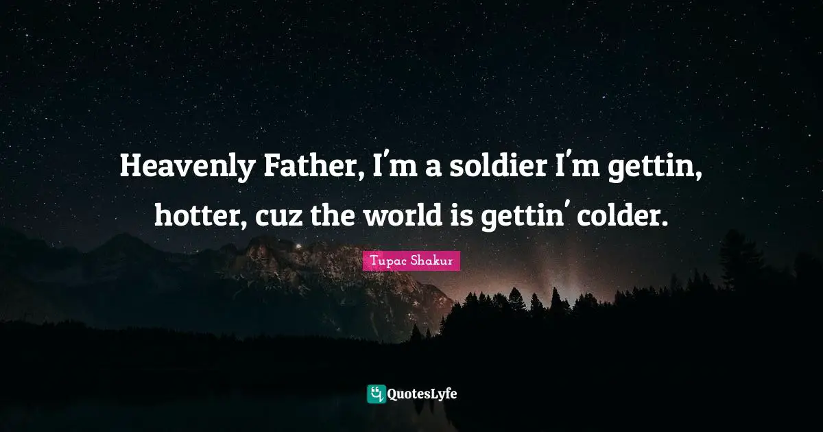 Heavenly Father, I'm a soldier I'm gettin, hotter, cuz the world is gettin' colder.
