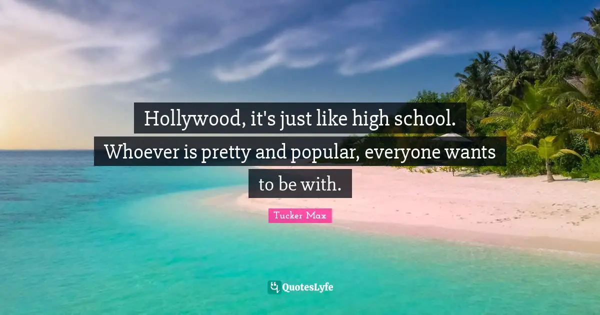 Hollywood, it's just like high school. Whoever is pretty and popular, everyone wants to be with.