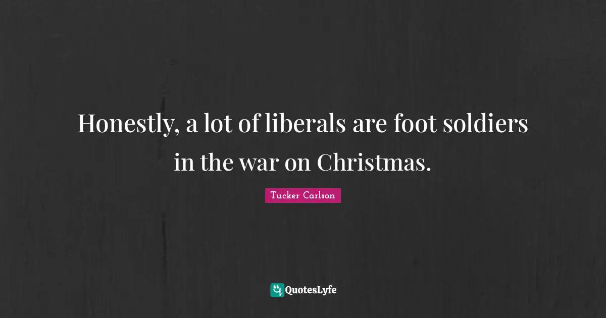 Honestly, a lot of liberals are foot soldiers in the war on Christmas.
