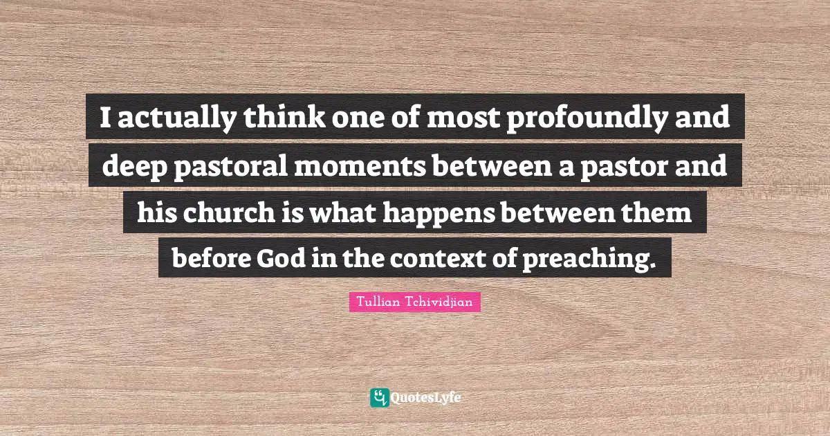 Pastor Quotes: "I actually think one of most profoundly and deep pastoral moments between a pastor and his church is what happens between them before God in the context of preaching."