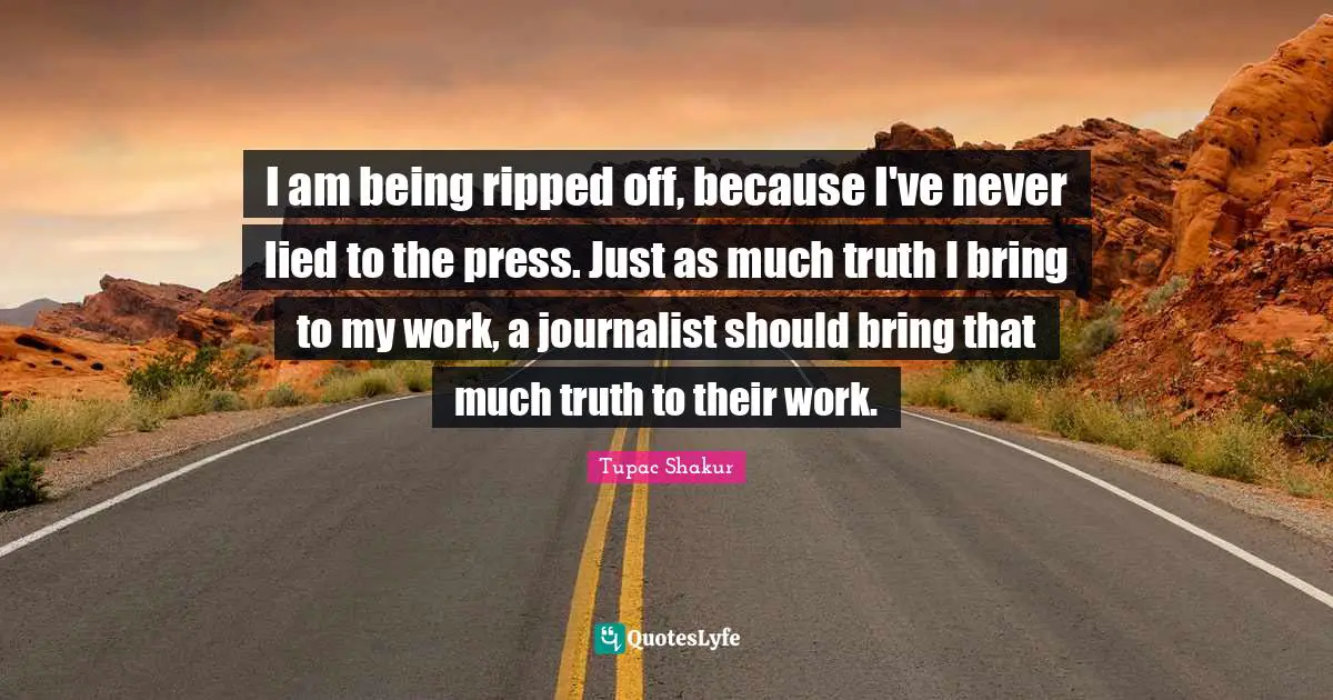 I am being ripped off, because I've never lied to the press. Just as much truth I bring to my work, a journalist should bring that much truth to their work.