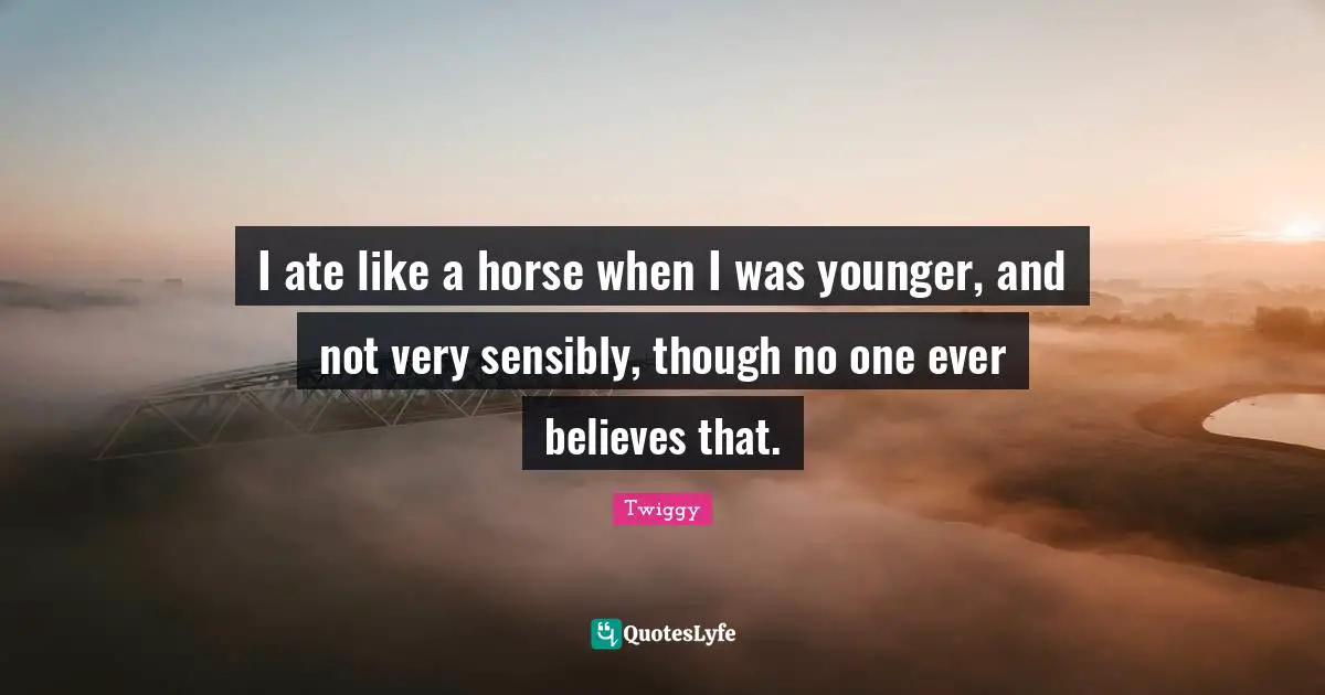 I ate like a horse when I was younger, and not very sensibly, though no one ever believes that.