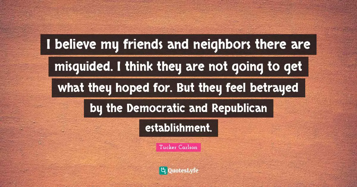 I believe my friends and neighbors there are misguided. I think they are not going to get what they hoped for. But they feel betrayed by the Democratic and Republican establishment.