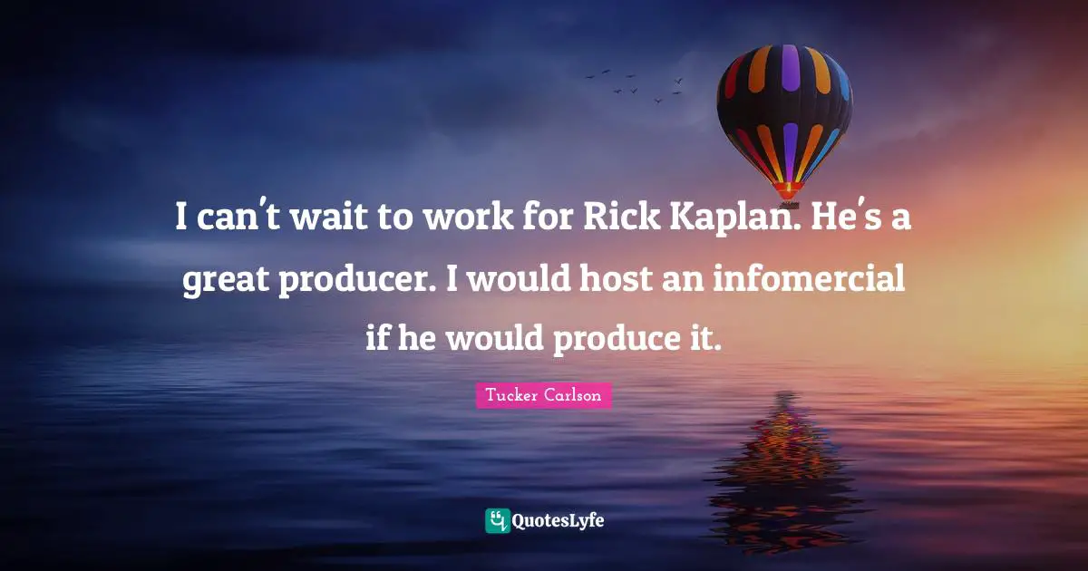 I can't wait to work for Rick Kaplan. He's a great producer. I would host an infomercial if he would produce it.