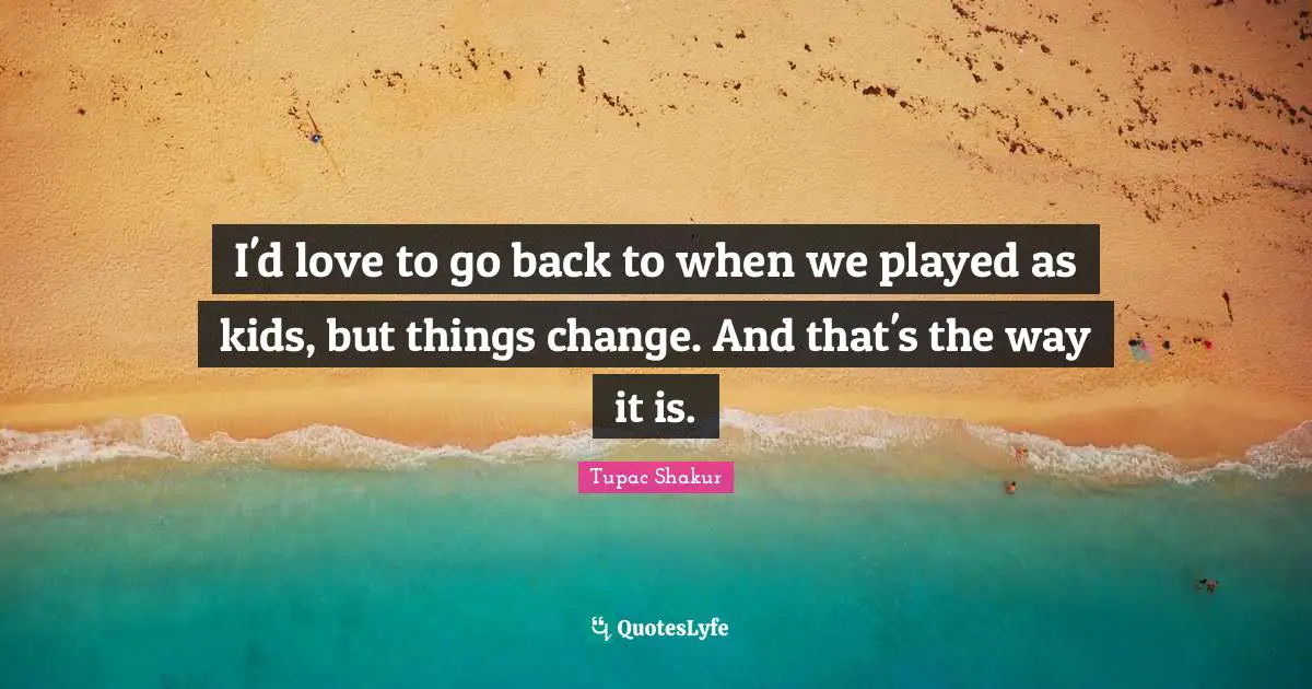 I'd love to go back to when we played as kids, but things change. And that's the way it is.
