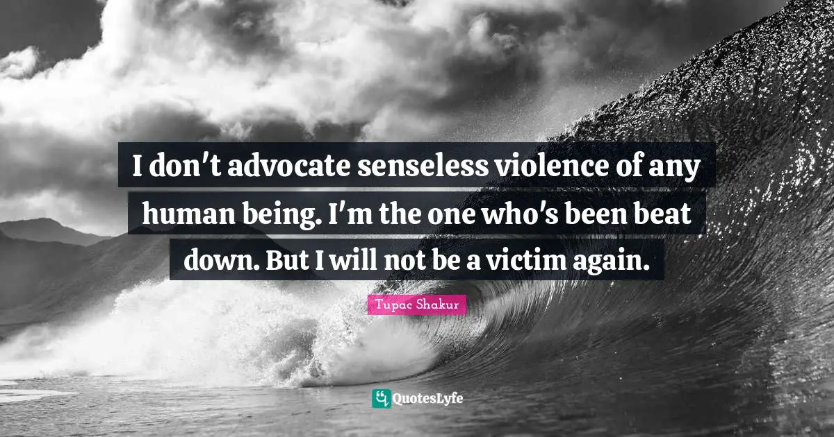 I don't advocate senseless violence of any human being. I'm the one who's been beat down. But I will not be a victim again.