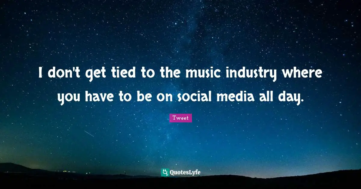 I don't get tied to the music industry where you have to be on social media all day.