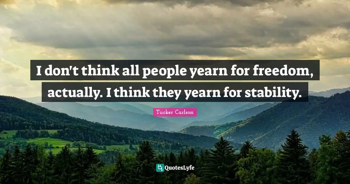 I don't think all people yearn for freedom, actually. I think they yearn for stability.