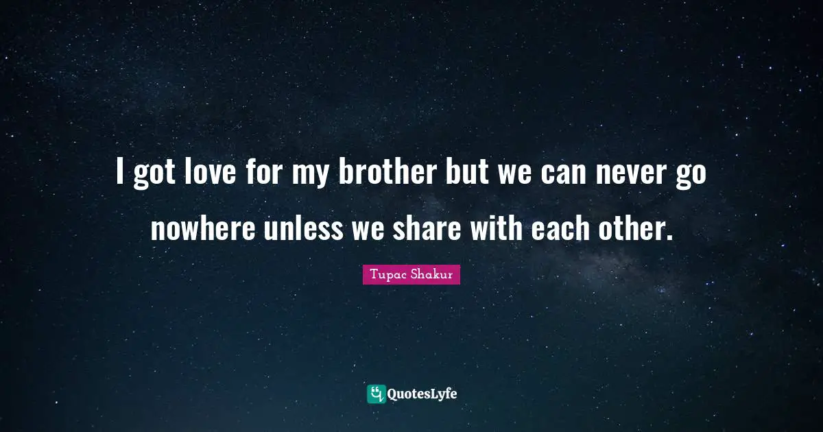 I got love for my brother but we can never go nowhere unless we share with each other.