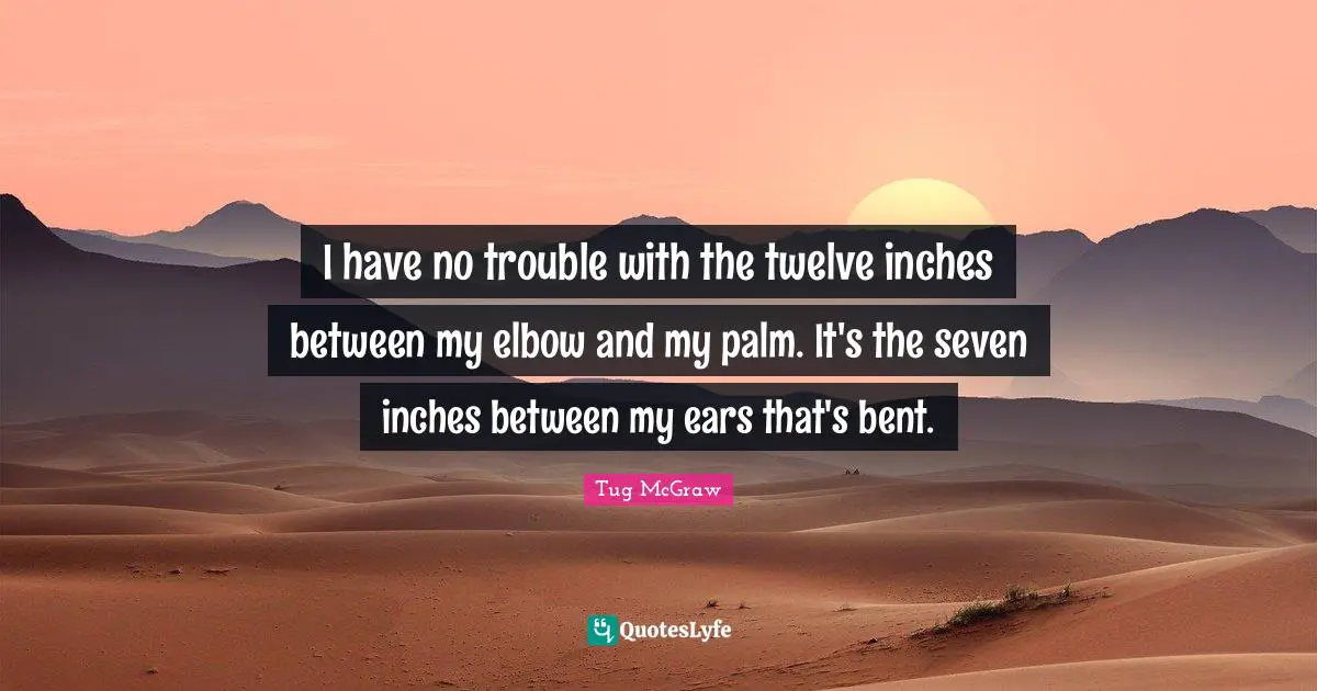 I have no trouble with the twelve inches between my elbow and my palm. It's the seven inches between my ears that's bent.