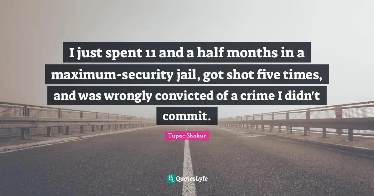 I just spent 11 and a half months in a maximum-security jail, got shot five times, and was wrongly convicted of a crime I didn't commit.