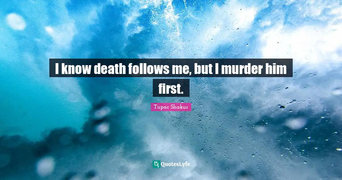 I know death follows me, but I murder him first.