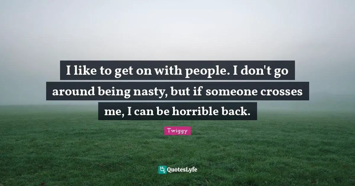 I like to get on with people. I don't go around being nasty, but if someone crosses me, I can be horrible back.