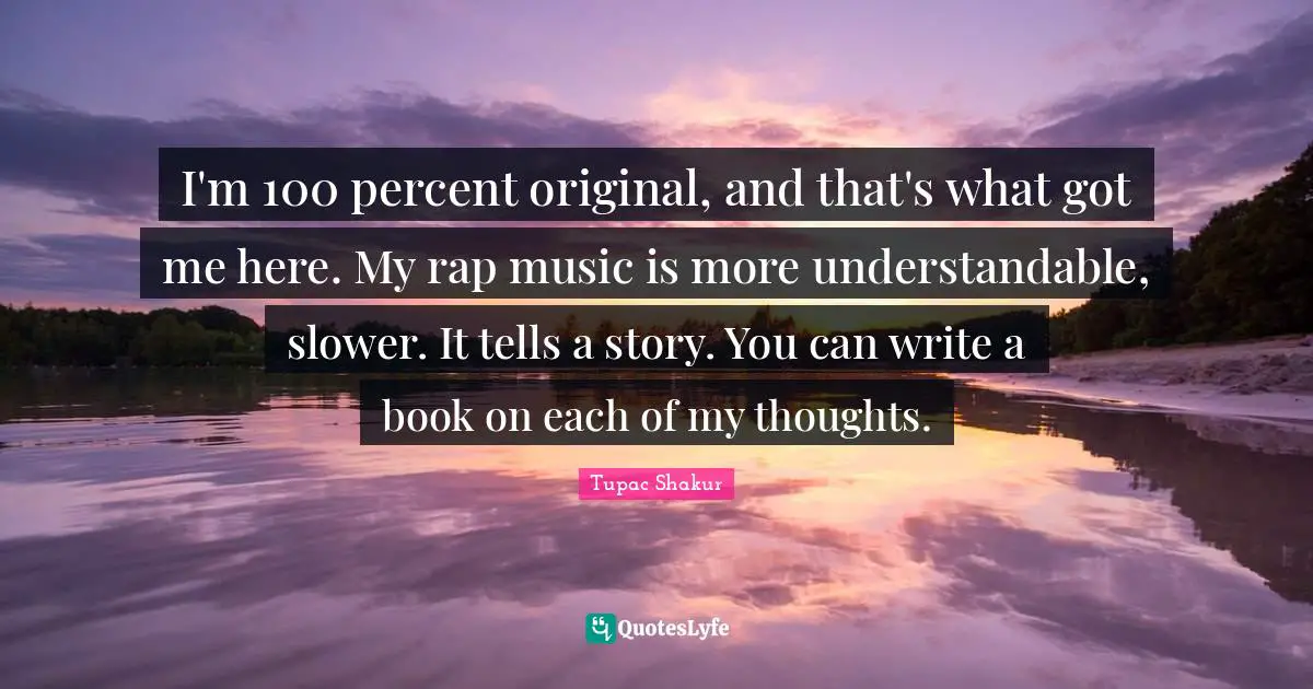 I'm 100 percent original, and that's what got me here. My rap music is more understandable, slower. It tells a story. You can write a book on each of my thoughts.