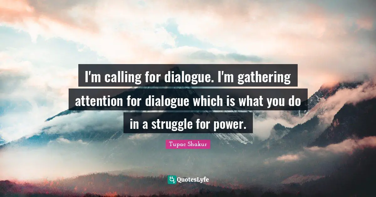 I'm calling for dialogue. I'm gathering attention for dialogue which is what you do in a struggle for power.