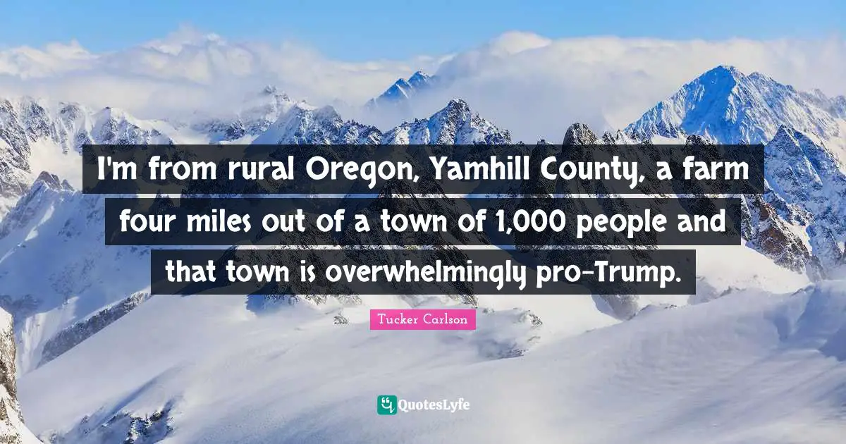 I'm from rural Oregon, Yamhill County, a farm four miles out of a town of 1,000 people and that town is overwhelmingly pro-Trump.