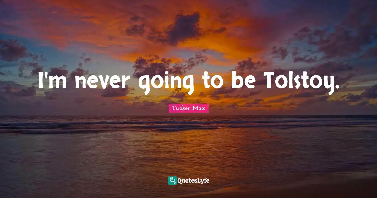 I'm never going to be Tolstoy.