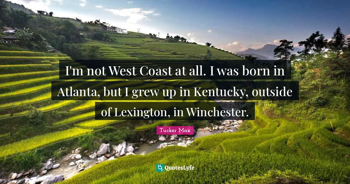 I'm not West Coast at all. I was born in Atlanta, but I grew up in Kentucky, outside of Lexington, in Winchester.