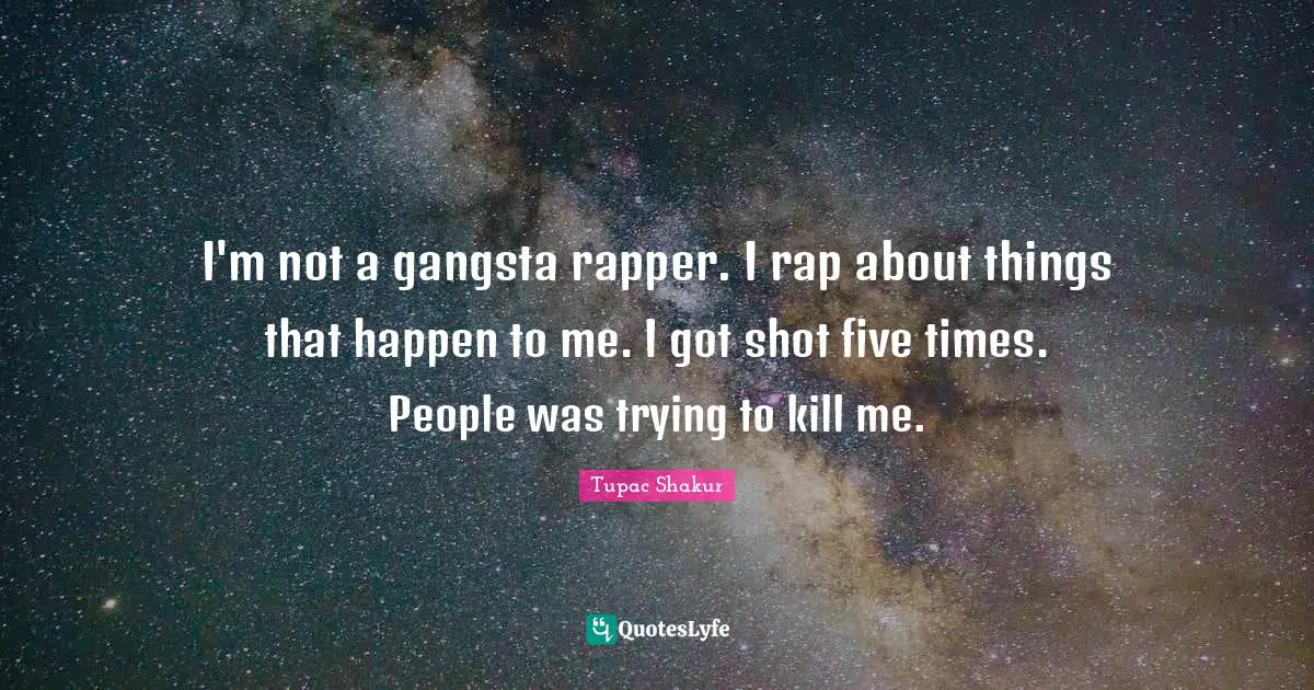 I'm not a gangsta rapper. I rap about things that happen to me. I got shot five times. People was trying to kill me.