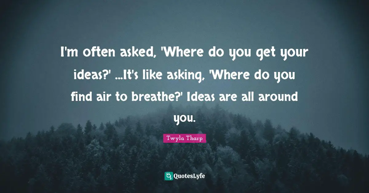 I'm often asked, 'Where do you get your ideas?' ...It's like asking, 'Where do you find air to breathe?' Ideas are all around you.