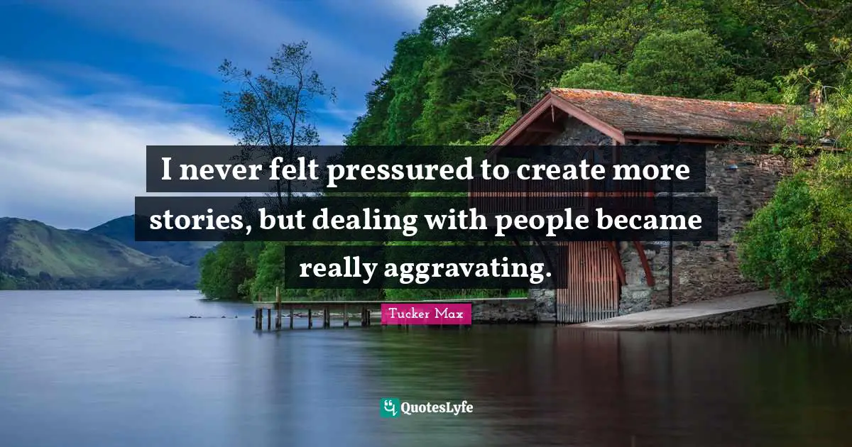 Dealing With People Quotes: "I never felt pressured to create more stories, but dealing with people became really aggravating."