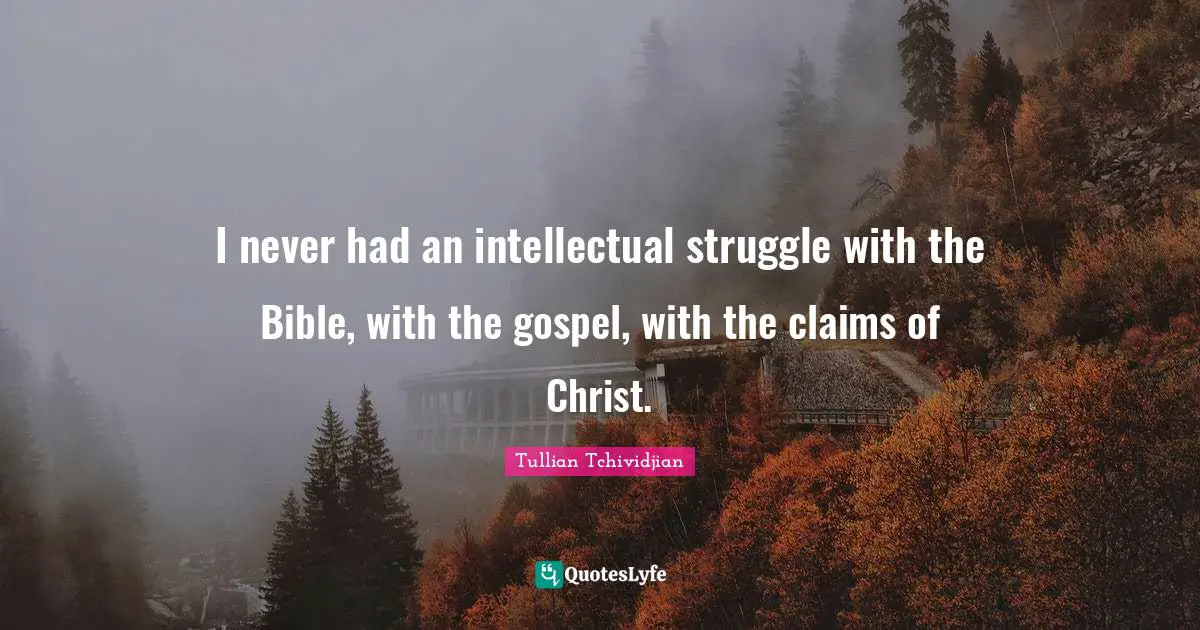 I never had an intellectual struggle with the Bible, with the gospel, with the claims of Christ.