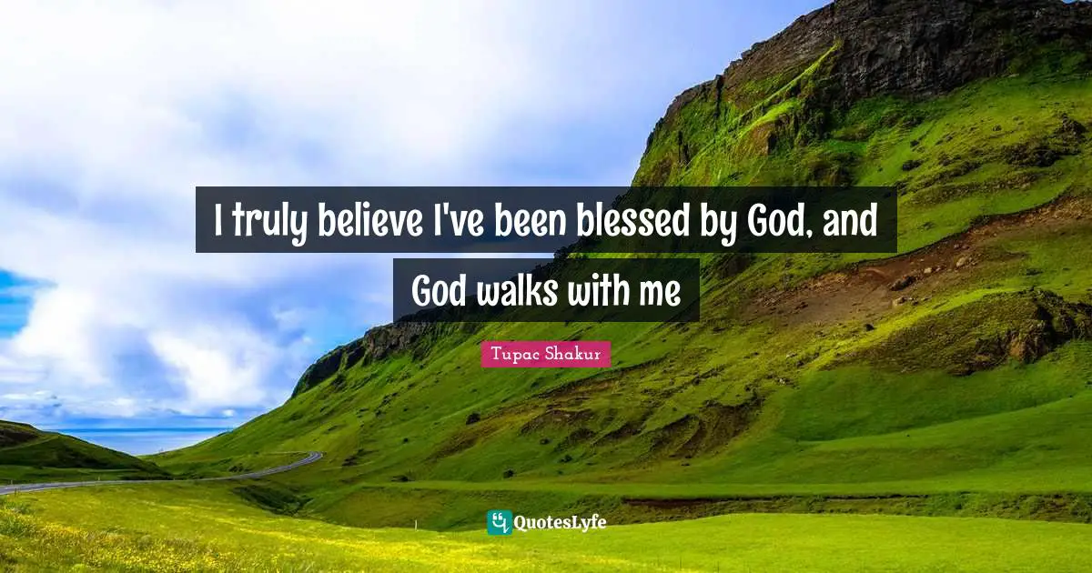 I truly believe I've been blessed by God, and God walks with me