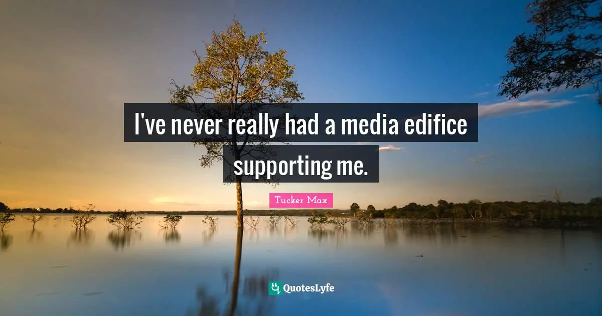 I've never really had a media edifice supporting me.