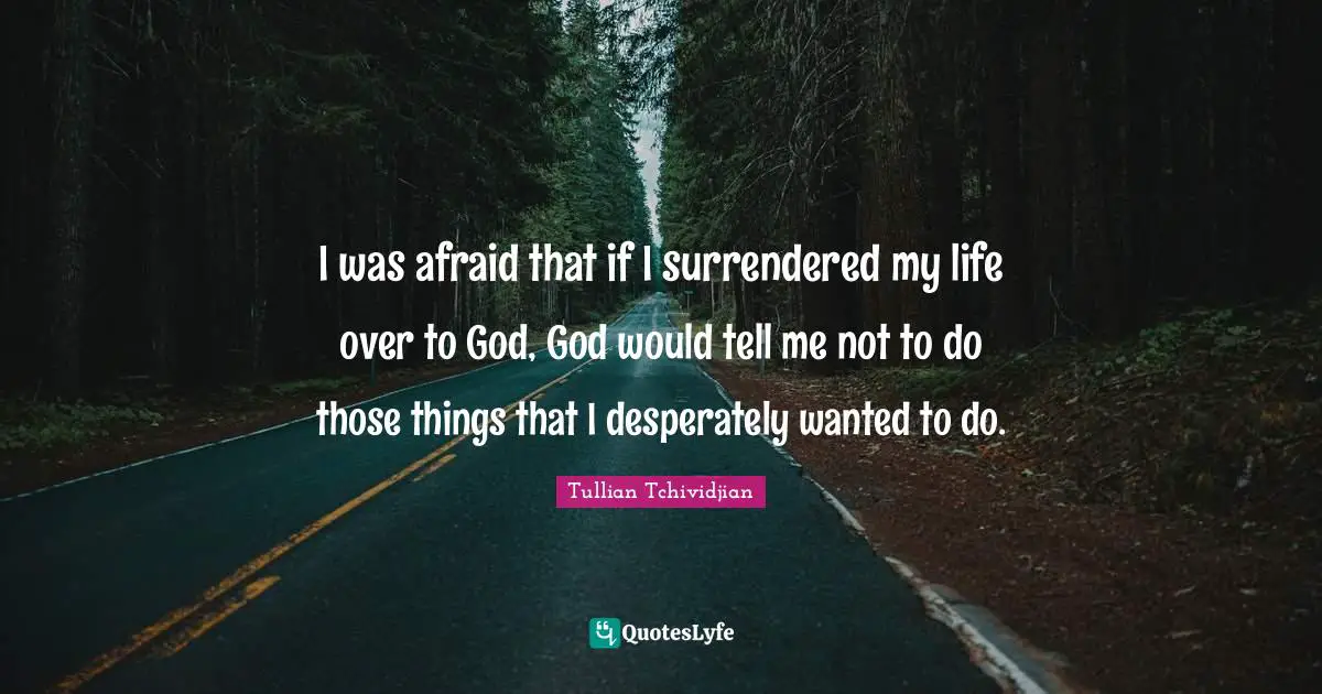I was afraid that if I surrendered my life over to God, God would tell me not to do those things that I desperately wanted to do.