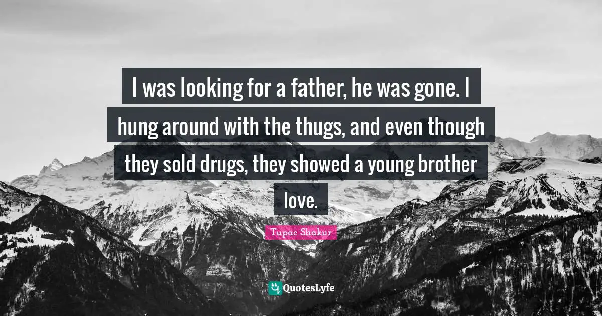 I was looking for a father, he was gone. I hung around with the thugs, and even though they sold drugs, they showed a young brother love.