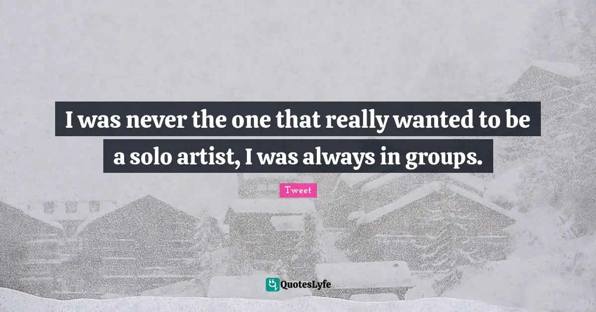 I was never the one that really wanted to be a solo artist, I was always in groups.