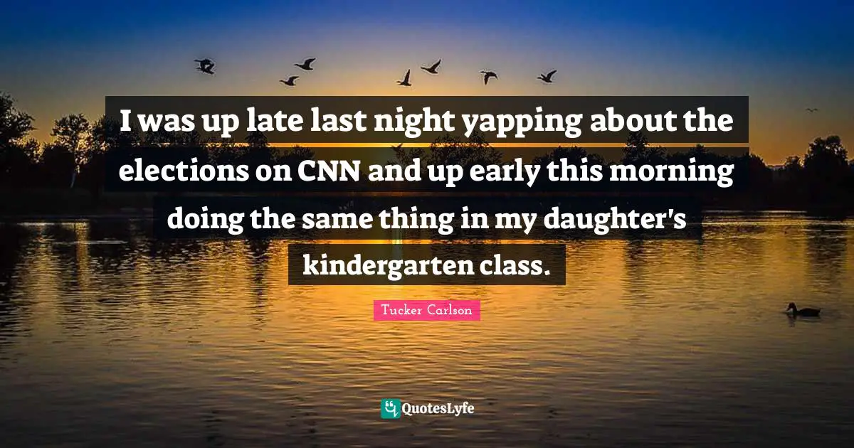 Late Quotes: "I was up late last night yapping about the elections on CNN and up early this morning doing the same thing in my daughter's kindergarten class."
