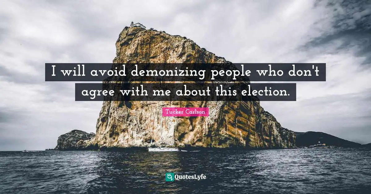 I will avoid demonizing people who don't agree with me about this election.