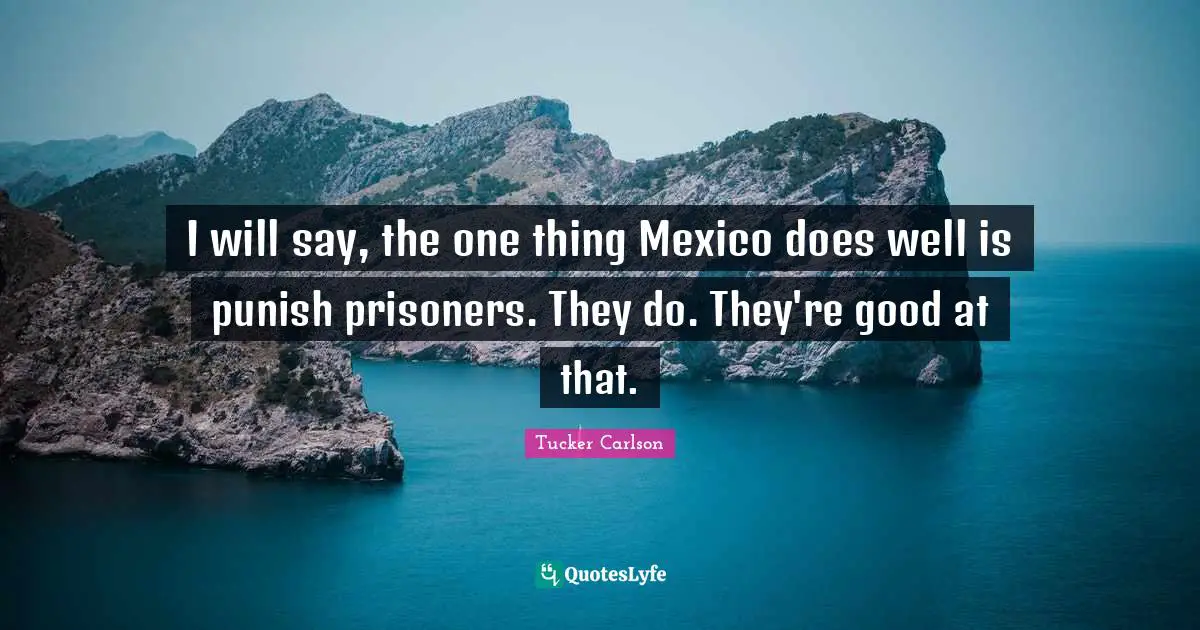 I will say, the one thing Mexico does well is punish prisoners. They do. They're good at that.
