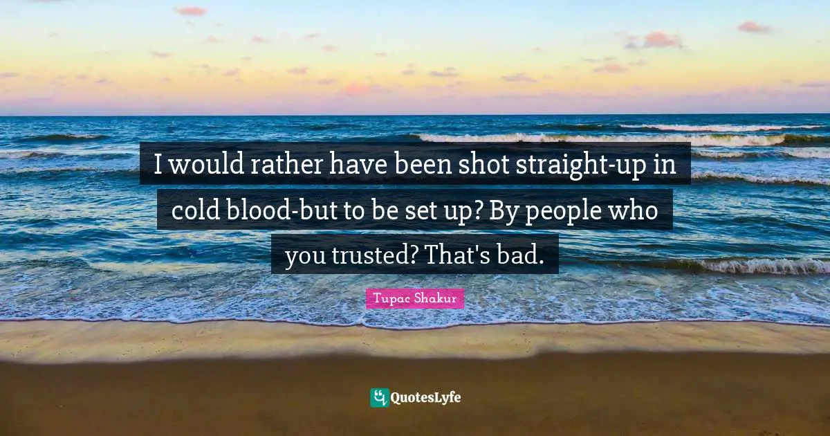 I would rather have been shot straight-up in cold blood-but to be set up? By people who you trusted? That's bad.
