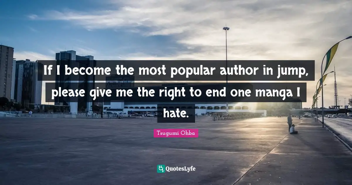 Tsugumi Ohba Quotes: "If I become the most popular author in jump, please give me the right to end one manga I hate."