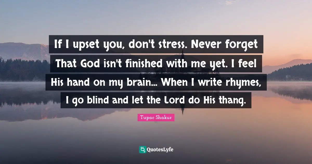 If I upset you, don't stress. Never forget That God isn't finished with me yet. I feel His hand on my brain... When I write rhymes, I go blind and let the Lord do His thang.