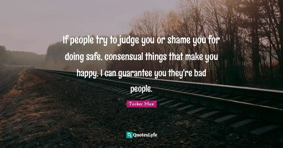 If people try to judge you or shame you for doing safe, consensual things that make you happy, I can guarantee you they're bad people.