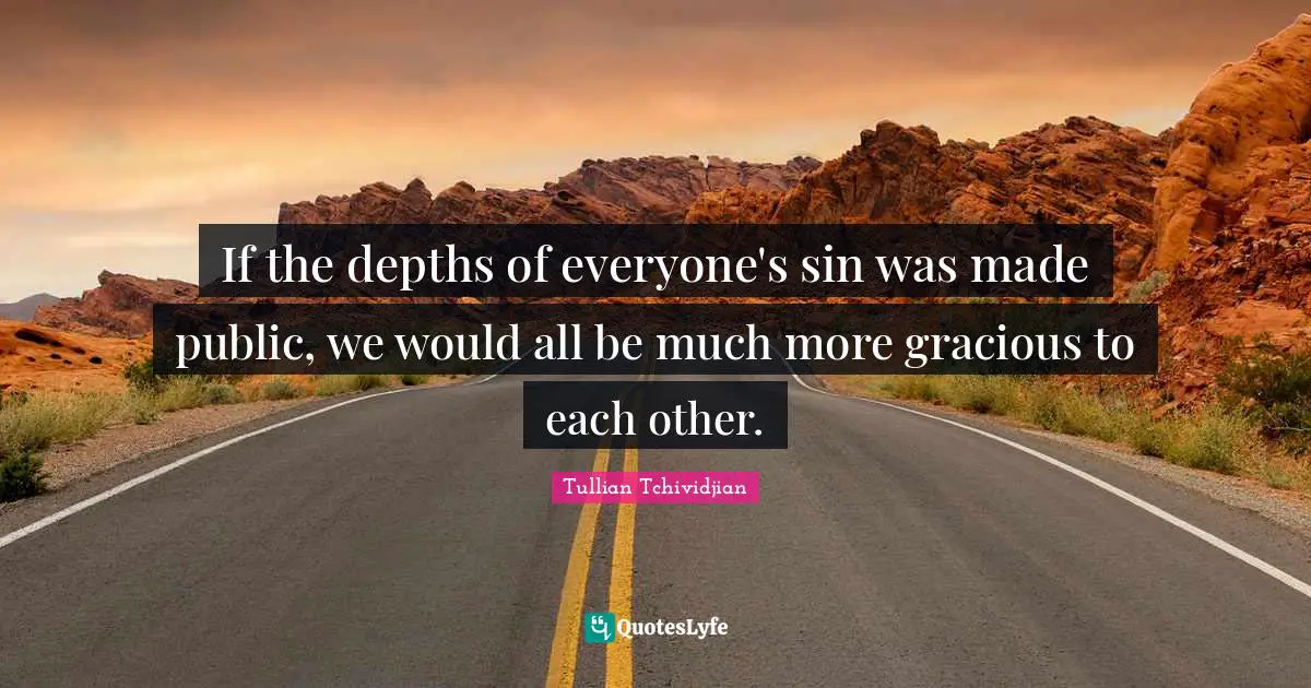 If the depths of everyone's sin was made public, we would all be much more gracious to each other.