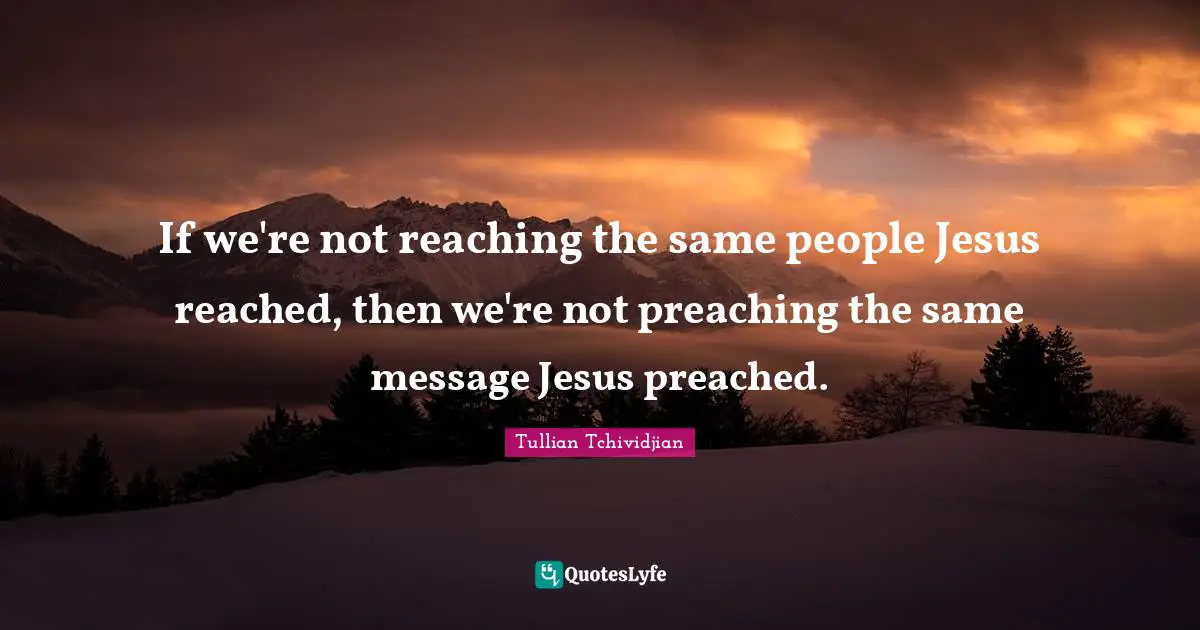 If we're not reaching the same people Jesus reached, then we're not preaching the same message Jesus preached.