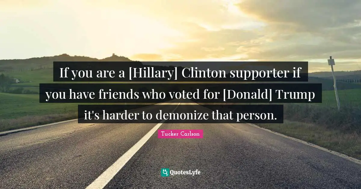 If you are a [Hillary] Clinton supporter if you have friends who voted for [Donald] Trump it's harder to demonize that person.