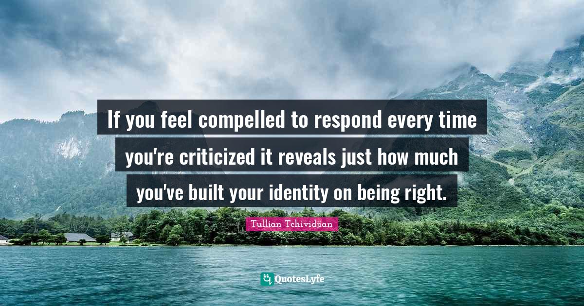Tullian Tchividjian Quotes: "If you feel compelled to respond every time you're criticized it reveals just how much you've built your identity on being right."
