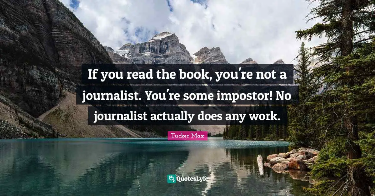 If you read the book, you're not a journalist. You're some impostor! No journalist actually does any work.