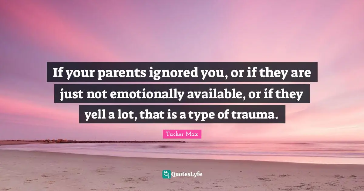 Trauma Quotes: "If your parents ignored you, or if they are just not emotionally available, or if they yell a lot, that is a type of trauma."