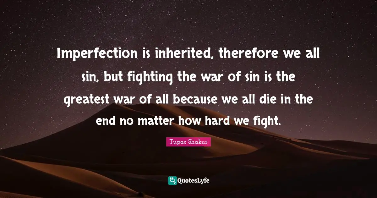 Imperfection is inherited, therefore we all sin, but fighting the war of sin is the greatest war of all because we all die in the end no matter how hard we fight.