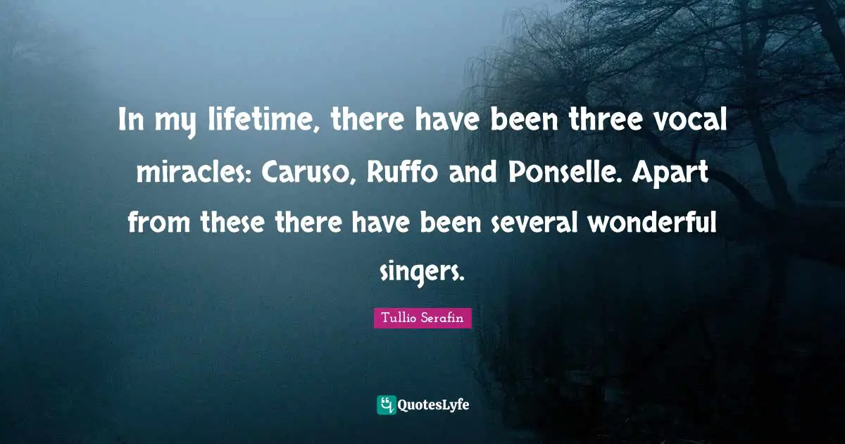 In my lifetime, there have been three vocal miracles: Caruso, Ruffo and Ponselle. Apart from these there have been several wonderful singers.