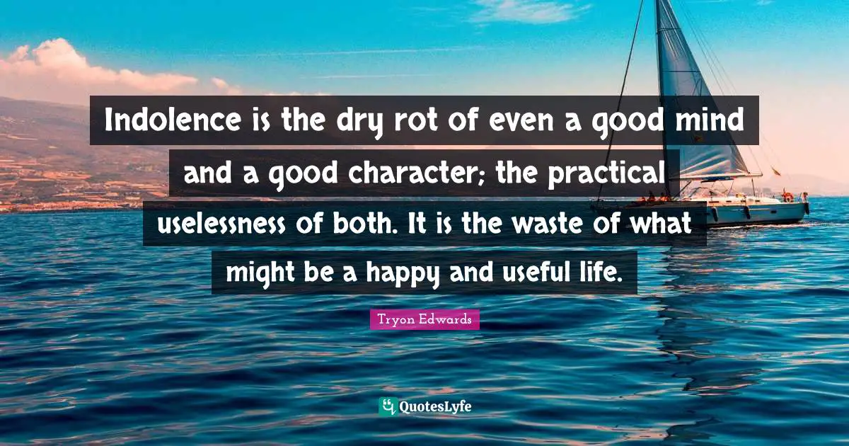 Indolence is the dry rot of even a good mind and a good character; the practical uselessness of both. It is the waste of what might be a happy and useful life.