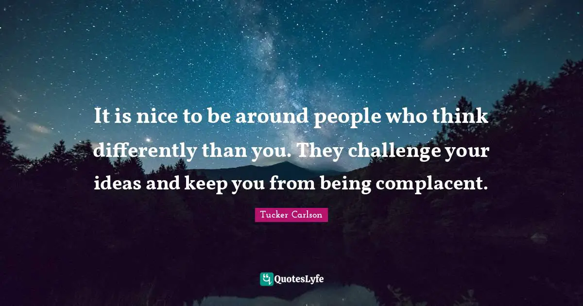 It is nice to be around people who think differently than you. They challenge your ideas and keep you from being complacent.