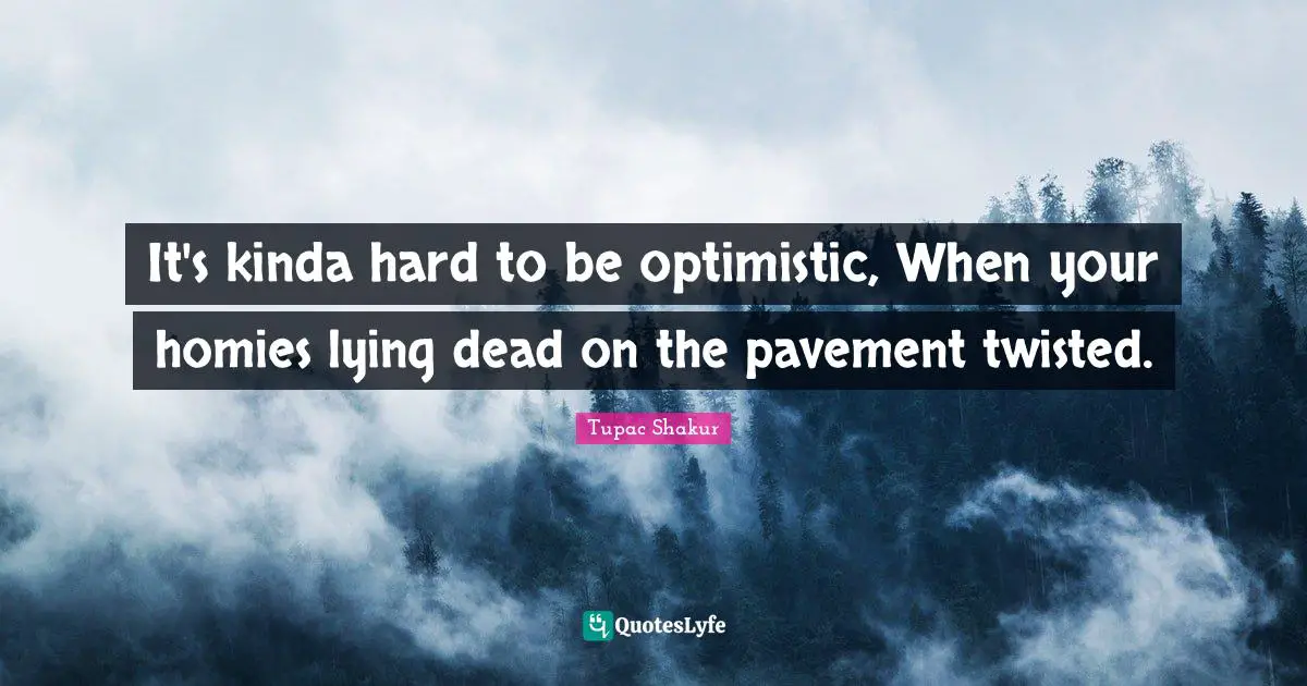 It's kinda hard to be optimistic, When your homies lying dead on the pavement twisted.