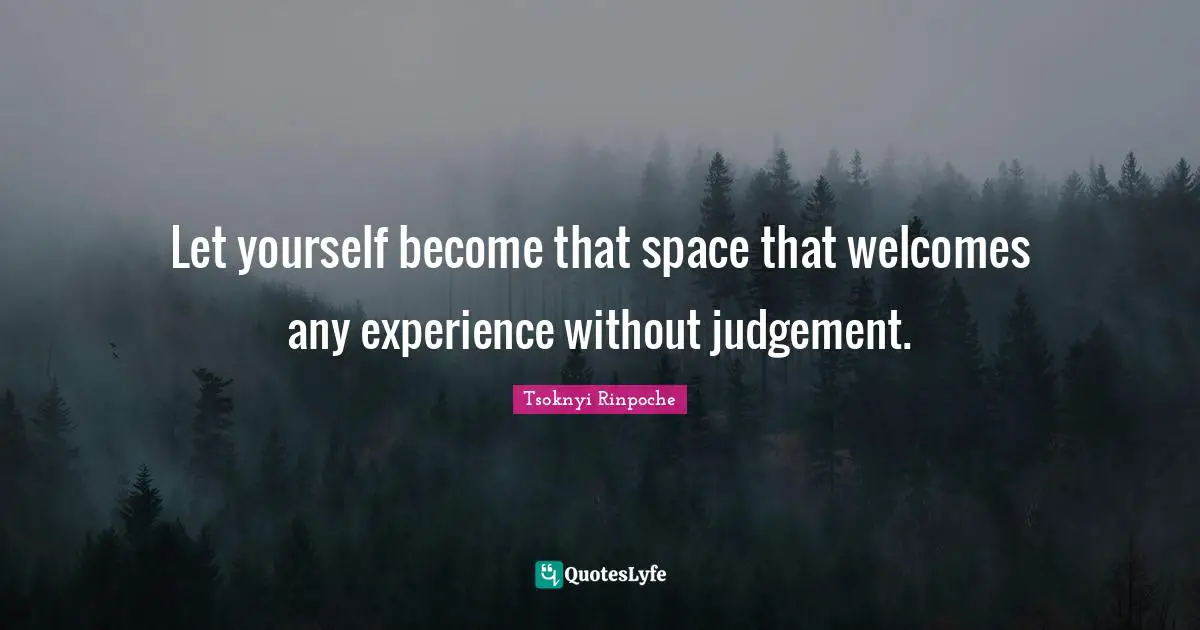 Let yourself become that space that welcomes any experience without judgement.